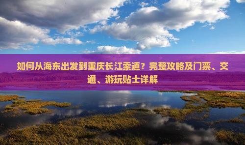 如何从海东出发到重庆长江索道？完整攻略及门票、交通、游玩贴士详解