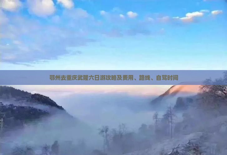 鄂州去重庆武隆六日游攻略及费用、路线、自驾时间
