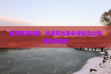 重庆旅游攻略：从宜宾出发必去仙女山旅游景点指南