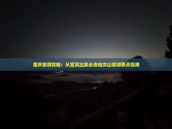 重庆旅游攻略：从宜宾出发必去仙女山旅游景点指南