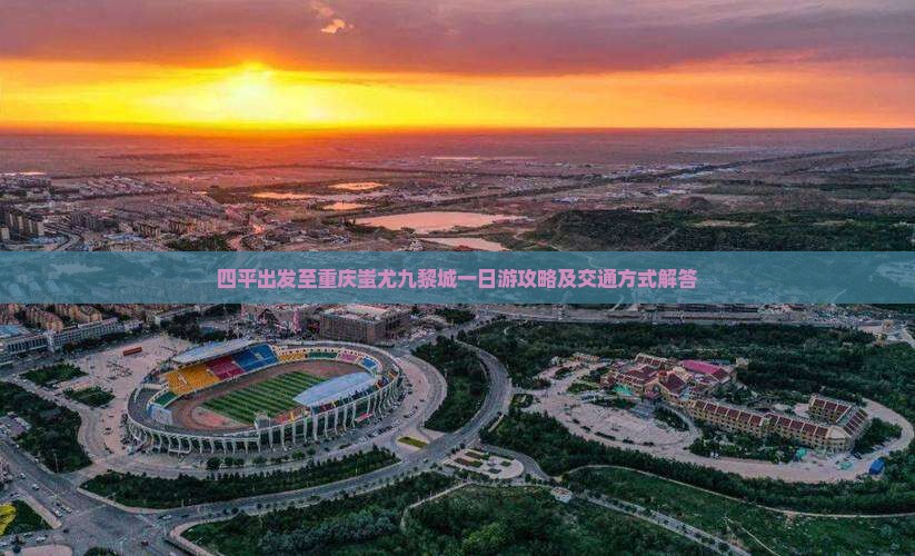 四平出发至重庆蚩尤九黎城一日游攻略及交通方式解答