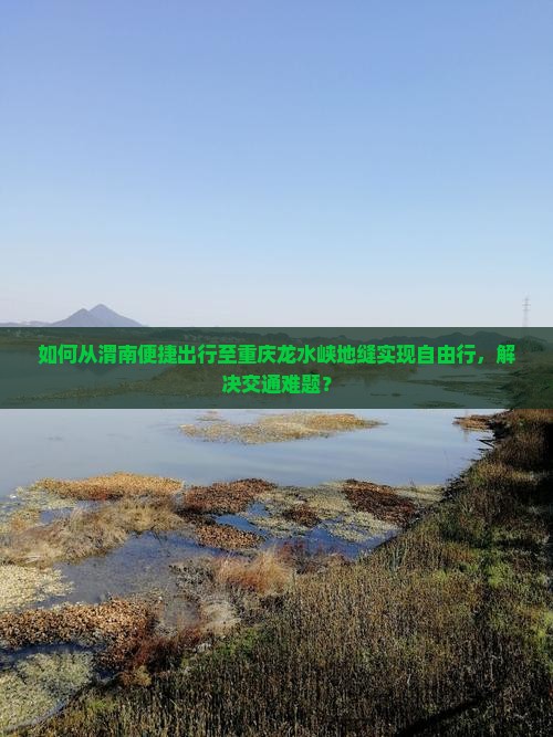 如何从渭南便捷出行至重庆龙水峡地缝实现自由行，解决交通难题？
