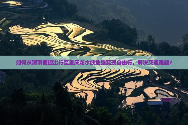 如何从渭南便捷出行至重庆龙水峡地缝实现自由行，解决交通难题？