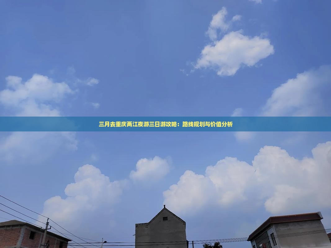 三月去重庆两江夜游三日游攻略：路线规划与价值分析