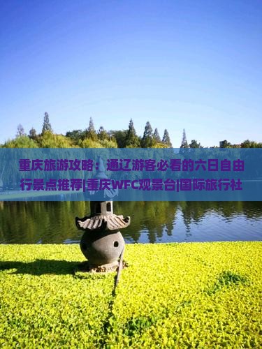 重庆旅游攻略：通辽游客必看的六日自由行景点推荐|重庆WFC观景台|国际旅行社