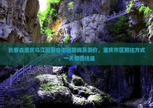 长春去重庆乌江画廊自由团路线及票价，重庆市区前往方式，一天能否往返