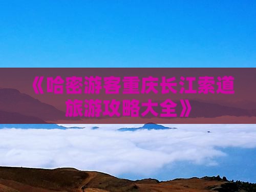 《哈密游客重庆长江索道旅游攻略大全》