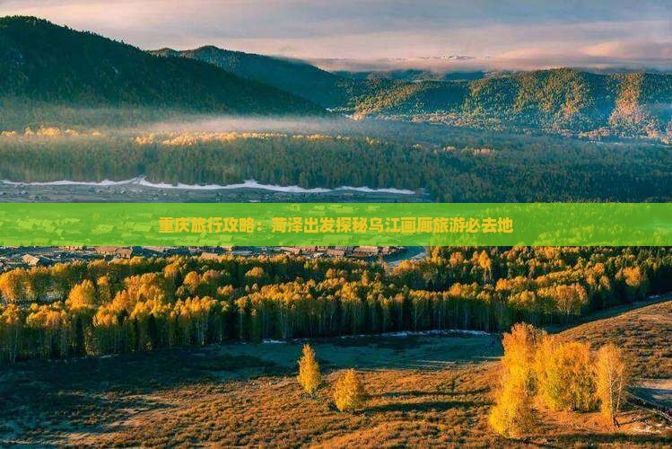重庆旅行攻略：菏泽出发探秘乌江画廊旅游必去地