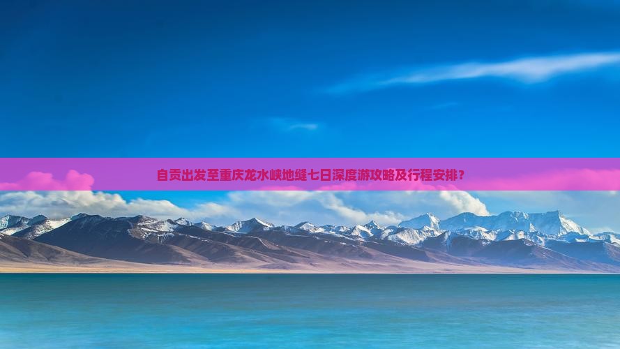 自贡出发至重庆龙水峡地缝七日深度游攻略及行程安排？