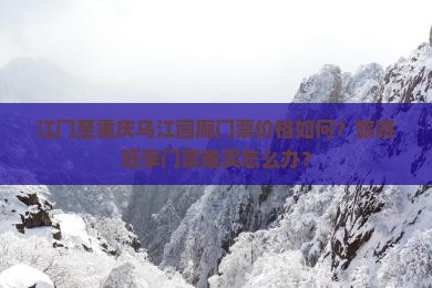 江门至重庆乌江画廊门票价格如何？旅游旺季门票难买怎么办？