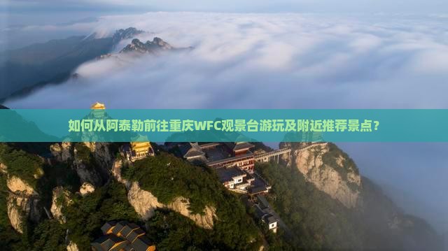 如何从阿泰勒前往重庆WFC观景台游玩及附近推荐景点？