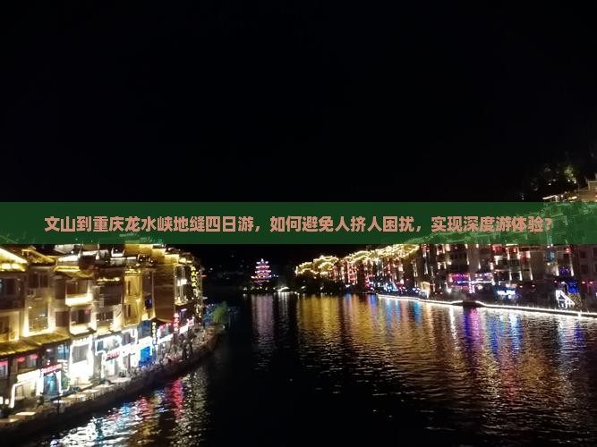 文山到重庆龙水峡地缝四日游，如何避免人挤人困扰，实现深度游体验？