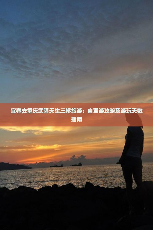 宜春去重庆武隆天生三桥旅游：自驾游攻略及游玩天数指南