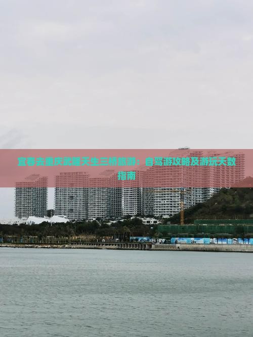 宜春去重庆武隆天生三桥旅游：自驾游攻略及游玩天数指南