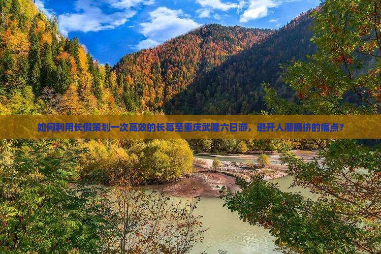 如何利用长假策划一次高效的长葛至重庆武隆六日游，避开人潮拥挤的痛点？