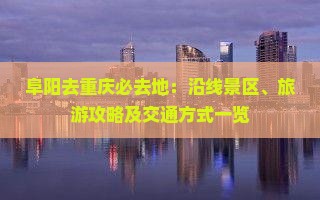 阜阳去重庆必去地：沿线景区、旅游攻略及交通方式一览