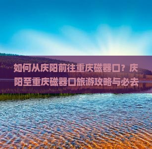 如何从庆阳前往重庆磁器口？庆阳至重庆磁器口旅游攻略与必去景点有哪些？