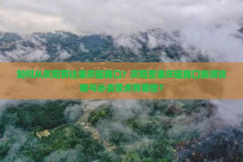 如何从庆阳前往重庆磁器口？庆阳至重庆磁器口旅游攻略与必去景点有哪些？