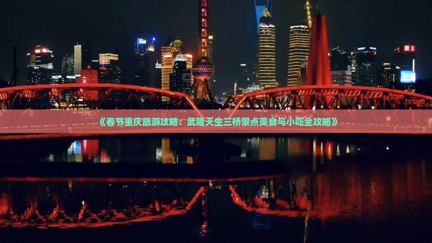 《春节重庆旅游攻略：武隆天生三桥景点美食与小吃全攻略》