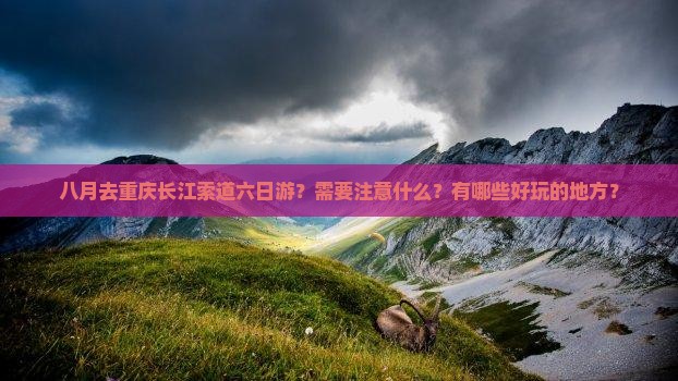 八月去重庆长江索道六日游？需要注意什么？有哪些好玩的地方？
