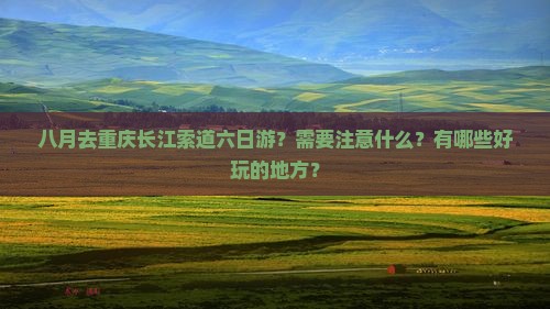 八月去重庆长江索道六日游？需要注意什么？有哪些好玩的地方？