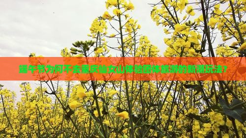 端午节为何不去重庆仙女山体验团体旅游的新潮玩法？