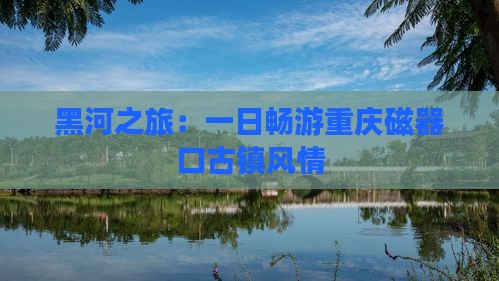 黑河之旅：一日畅游重庆磁器口古镇风情