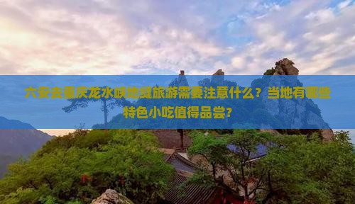 六安去重庆龙水峡地缝旅游需要注意什么？当地有哪些特色小吃值得品尝？