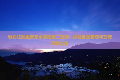 牡丹江到重庆龙水峡地缝二日游：探寻自然奇观与古城风情之旅