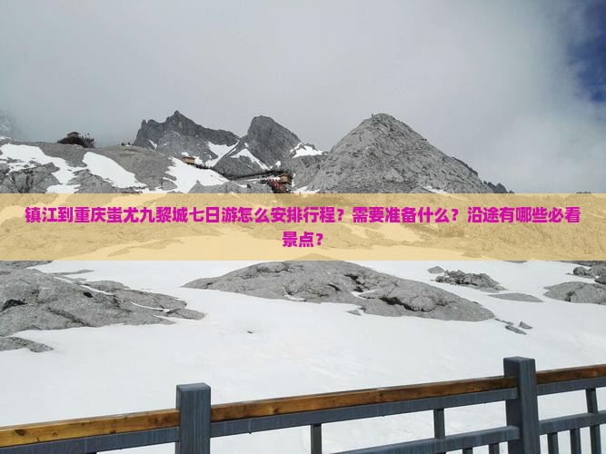 镇江到重庆蚩尤九黎城七日游怎么安排行程？需要准备什么？沿途有哪些必看景点？