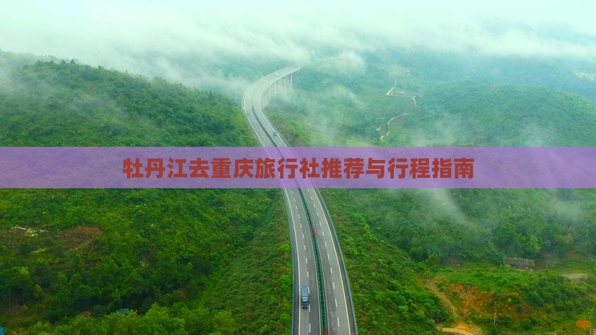 牡丹江去重庆旅行社推荐与行程指南