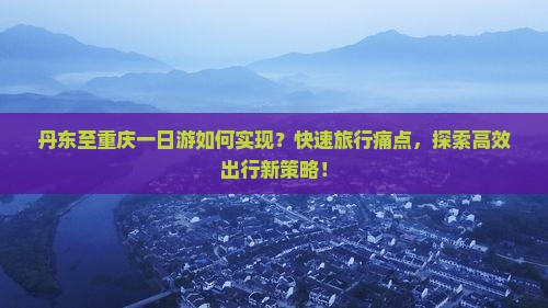 丹东至重庆一日游如何实现？快速旅行痛点，探索高效出行新策略！