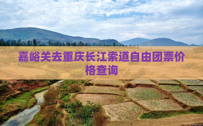 嘉峪关去重庆长江索道自由团票价格查询