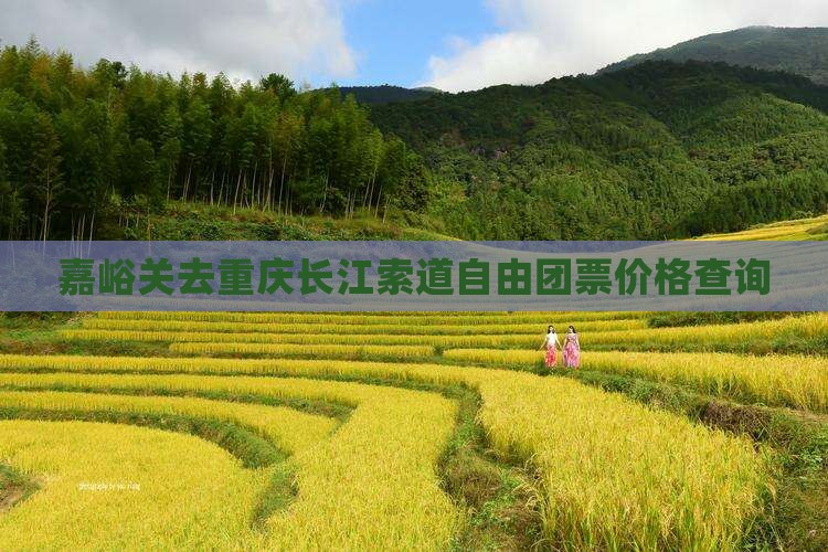 嘉峪关去重庆长江索道自由团票价格查询