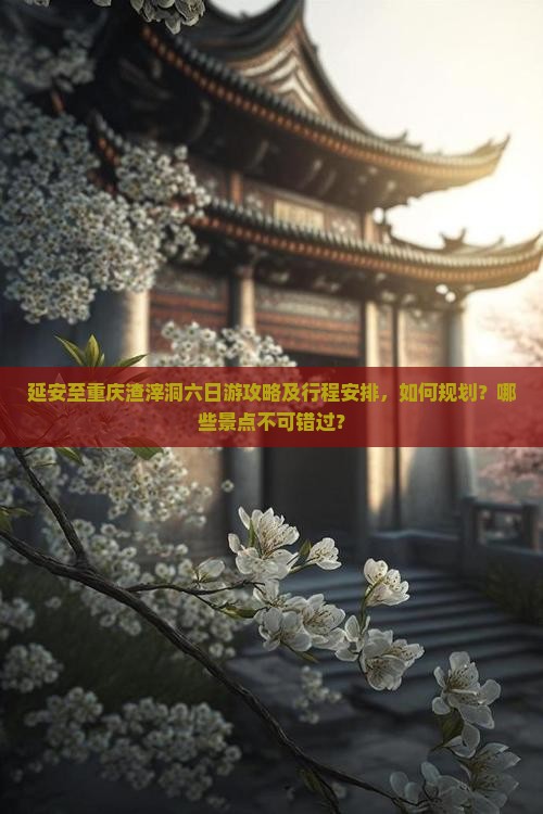 延安至重庆渣滓洞六日游攻略及行程安排，如何规划？哪些景点不可错过？