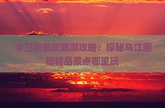 中卫到重庆旅游攻略：探秘乌江画廊精品景点哪里玩