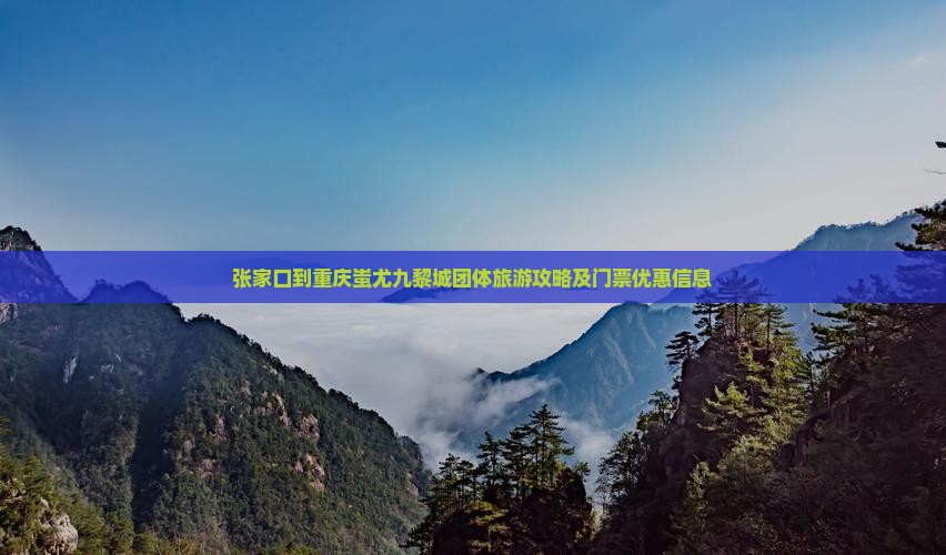 张家口到重庆蚩尤九黎城团体旅游攻略及门票优惠信息