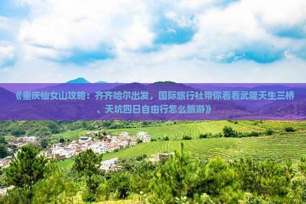 《重庆仙女山攻略：齐齐哈尔出发，国际旅行社带你看看武隆天生三桥、天坑四日自由行怎么旅游》