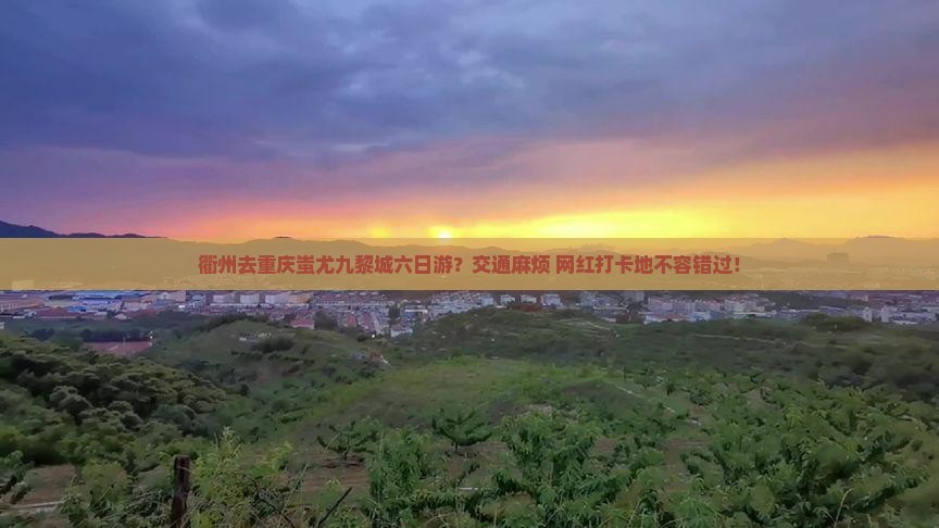 衢州去重庆蚩尤九黎城六日游？交通麻烦+网红打卡地不容错过！