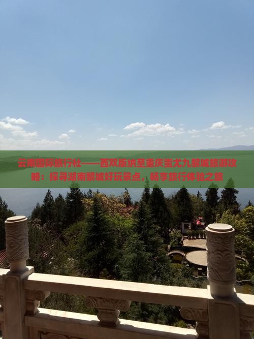 云南国际旅行社——西双版纳至重庆蚩尤九黎城旅游攻略：探寻湖南黎城好玩景点，畅享旅行体验之旅