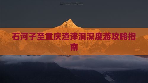 石河子至重庆渣滓洞深度游攻略指南