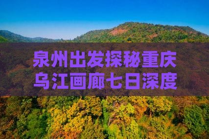 泉州出发探秘重庆乌江画廊七日深度旅游攻略