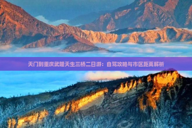 天门到重庆武隆天生三桥二日游：自驾攻略与市区距离解析