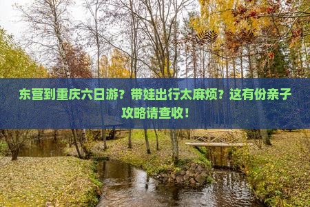 东营到重庆六日游？带娃出行太麻烦？这有份亲子攻略请查收！
