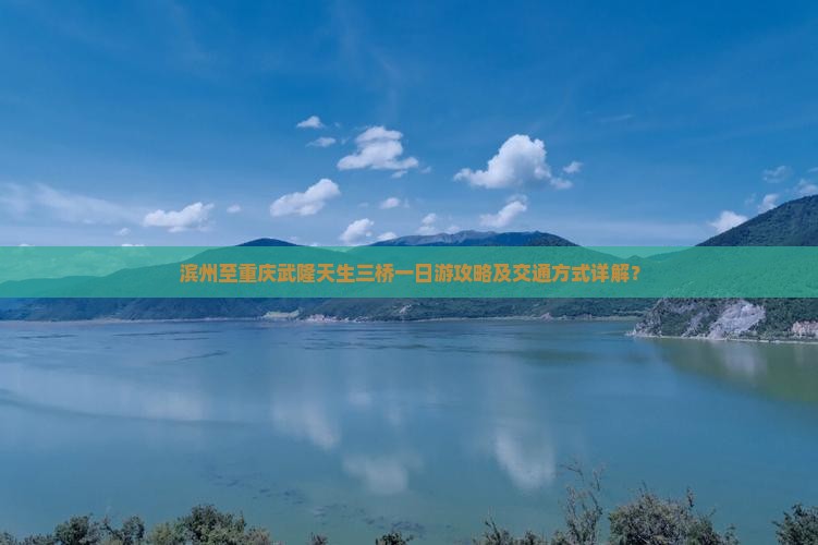 滨州至重庆武隆天生三桥一日游攻略及交通方式详解？