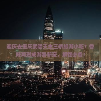 迪庆去重庆武隆天生三桥旅游小吃？香辣鸡翅成游客新宠，解馋必备！