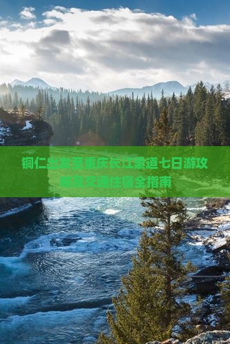 铜仁出发至重庆长江索道七日游攻略及交通住宿全指南