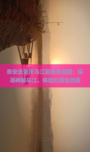 泰安去重庆乌江画廊自由团：探寻神秘乌江，体验壮丽自然景色