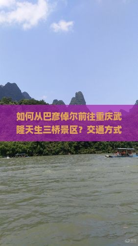 如何从巴彦倬尔前往重庆武隆天生三桥景区？交通方式、门票信息及游玩攻略详解