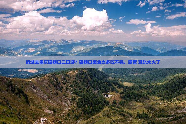 诸城去重庆磁器口三日游？磁器口美食太多吃不完，露营+轻轨太火了